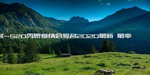 签名-520秀恩爱情侣签名2020最新 最幸福浪漫的情侣签名一对